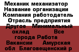 Механик-механизатор › Название организации ­ Компания-работодатель › Отрасль предприятия ­ Другое › Минимальный оклад ­ 23 000 - Все города Работа » Вакансии   . Амурская обл.,Благовещенский р-н